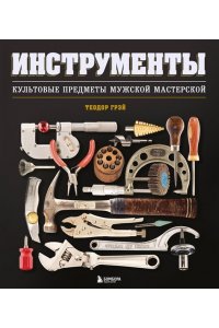 Грэй Т. Инструменты. Культовые предметы мужской мастерской