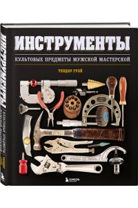 Грэй Т. Инструменты. Культовые предметы мужской мастерской