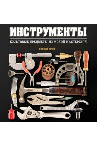 Грэй Т. Инструменты. Культовые предметы мужской мастерской