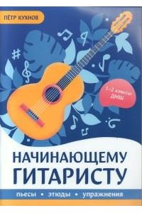 Кухнов Петр Петрович Начинающему гитаристу: пьесы, этюды, упражнения: для учащихся 1-2 классов ДМШ