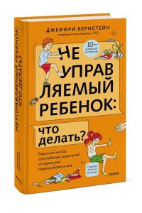 Бернстейн Д. Неуправляемый ребенок: что делать? Реальный метод для любящих родителей, которые уже перепробовали всё