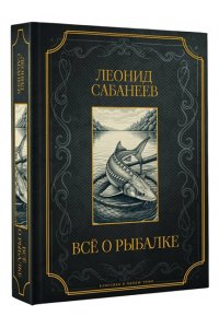 Сабанеев Л.П. Все о рыбалке. Подарочное издание