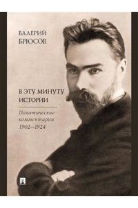 Брюсов В.Я., авт.-сост. Молодяков В.Э. В эту минуту истории. Политические комментарии 1902?1924.-М.:Проспект,2024.