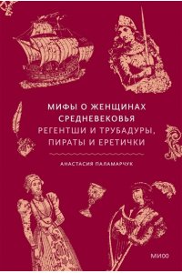 Анастасия Паламарчук Мифы о женщинах Средневековья. Регентши и трубадуры, пираты и еретички