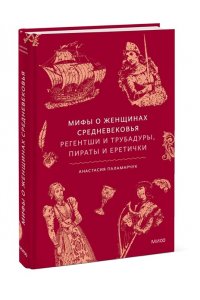 Анастасия Паламарчук Мифы о женщинах Средневековья. Регентши и трубадуры, пираты и еретички