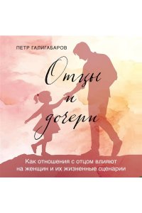 Галигабаров П.В. Отцы и дочери. Как отношения с отцом влияют на женщин и их жизненные сценарии
