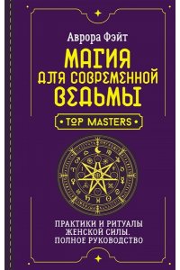 Фэйт Аврора Магия для современной ведьмы. Практики и ритуалы женской силы. Полное руководство