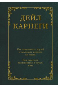 Карнеги Д. Как завоевывать друзей и оказывать влияние на людей. Как перестать беспокоиться и начать жить