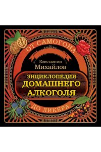Михайлов К.Ю. Энциклопедия домашнего алкоголя. От самогона до ликера