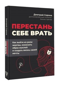 Сорока Д. Перестань себе врать: как выйти из роли жертвы, изменить образ мыслей и создать жизнь своей мечты