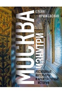 Крижевская Е.Ю. Москва изнутри: роскошные интерьеры и архитектурные истории (Новое оформление)