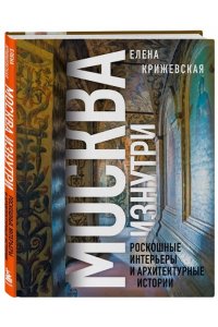 Крижевская Е.Ю. Москва изнутри: роскошные интерьеры и архитектурные истории (Новое оформление)