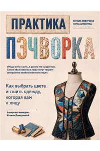 Дмитриева К.Ю., Алексеева Е.В. Практика пэчворка. Как выбрать цвета и сшить одежду, которая вам к лицу. Авторская методика Ксении Дмитриевой