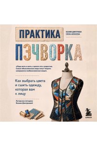 Дмитриева К.Ю., Алексеева Е.В. Практика пэчворка. Как выбрать цвета и сшить одежду, которая вам к лицу. Авторская методика Ксении Дмитриевой