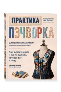 Дмитриева К.Ю., Алексеева Е.В. Практика пэчворка. Как выбрать цвета и сшить одежду, которая вам к лицу. Авторская методика Ксении Дмитриевой