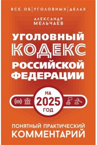 Мельчаев А.А. Уголовный кодекс Российской Федерации на 2025 год. Понятный практический комментарий
