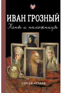 Нечаев С.Ю. Иван Грозный. Жены и наложницы