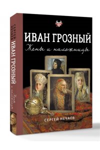Нечаев С.Ю. Иван Грозный. Жены и наложницы