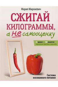 Мироневич Мария Сжигай килограммы, а не самооценку. Система осознанного питания. 10 правил ? 100 рецептов: стройнеем бережно и навсегда