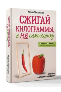 Мироневич Мария Сжигай килограммы, а не самооценку. Система осознанного питания. 10 правил ? 100 рецептов: стройнеем бережно и навсегда