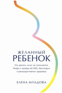 Младова Елена Желанный ребенок: Что делать, если не получается. Мифы и правда об ЭКО, бесплодии и репродуктивном з