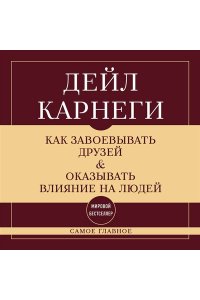 Карнеги Д. Как завоевывать друзей и оказывать влияние на людей. Самое главное
