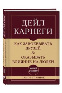 Карнеги Д. Как завоевывать друзей и оказывать влияние на людей. Самое главное