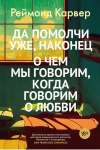 Карвер Р. Да помолчи уже, наконец. О чем мы говорим, когда говорим о любви