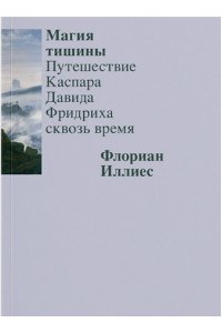 Иллиес Магия тишины. Путешествие Каспара Давида Фридриха сквозь время
