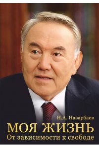 Назарбаев Н.А. Моя жизнь. От зависимости к свободе. Автобиография первого президента Казахстана