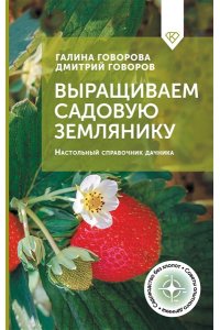 Говорова Г.Ф., Говоров Д.Н. Выращиваем садовую землянику. Настольный справочник дачника