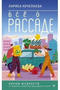 Кочелаева Л.Н. Все о рассаде. Корни мудрости. От выбора семян до высадки в грунт