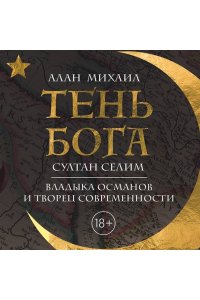 Михаил А. Тень Бога. Султан Селим. Владыка османов и творец современности