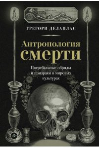 Делаплас Г. Антропология смерти. Погребальные обряды и призраки в мировых культурах