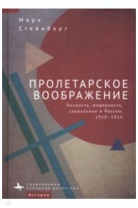 Стейнберг М. Пролетарское воображение:Личность,модерность,сакральное в России 1910-1925