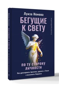 Немова Луиза Бегущие к свету. По ту сторону личности. Как дрессировать Архетипы, дружить с Тенью и выгуливать Нарцисса