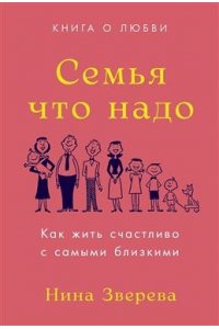 Зверева Нина Семья что надо: Как жить счастливо с самыми близкими. Книга о любви