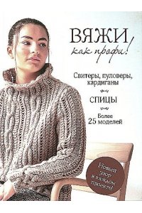 Коллектив авторов Вяжи как профи! Свитеры, пуловеры, кардиганы. Спицы
