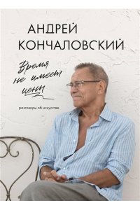 Кончаловский А.С. Время не имеет цены. Разговоры об искусстве