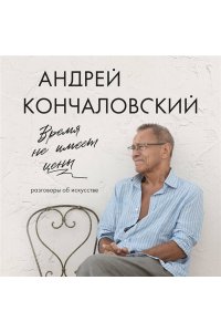 Кончаловский А.С. Время не имеет цены. Разговоры об искусстве