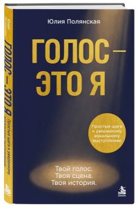 Полянская Ю. Голос - это я. Простые шаги к уверенному вокальному выступлению. Твой голос. Твоя сцена. Твоя история.