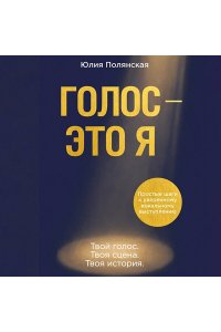 Полянская Ю. Голос - это я. Простые шаги к уверенному вокальному выступлению. Твой голос. Твоя сцена. Твоя история.