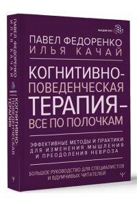 Когнитивно-поведенческая терапия - всё по полочкам. Эффективные методы и практики для изменения мышления и преодоления невроза. Большое руководство для специалистов и вдумчивых читателей