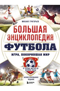 Григорьев М.А. Большая энциклопедия футбола. Игра, покорившая мир: от первых матчей до великих побед