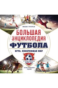Григорьев М.А. Большая энциклопедия футбола. Игра, покорившая мир: от первых матчей до великих побед