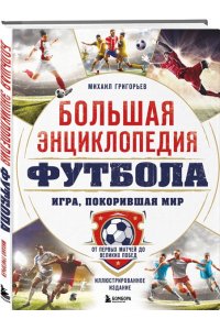 Григорьев М.А. Большая энциклопедия футбола. Игра, покорившая мир: от первых матчей до великих побед