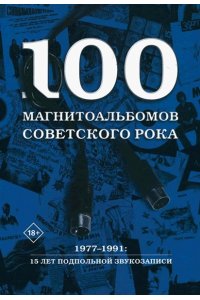 Кушнир А.И. 100 магнитоальбомов советского рока. Избранные страницы истории отечественного рока. 1977-1991: 15 лет подпольной звукозаписи
