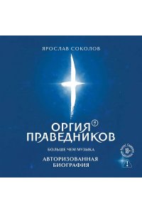 Соколов Я.А. Оргия Праведников: больше, чем музыка. Авторизованная биография
