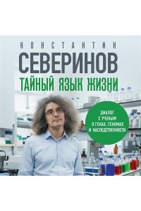Северинов К. В. Тайный язык жизни. Диалог с ученым о генах, геномах и наследственности
