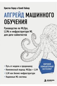 Керер К., Кайзер К. Апгрейд машинного обучения. Руководство по MLOps, LLMs и инфраструктуре ML для дата-сайентистов
